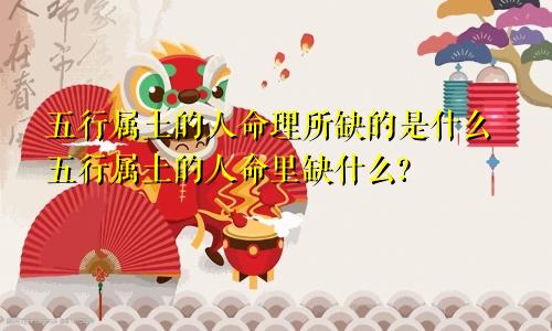 五行属土的人命理所缺的是什么五行属土的人命里缺什么?