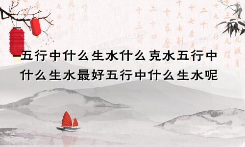 五行中什么生水什么克水五行中什么生水最好五行中什么生水呢