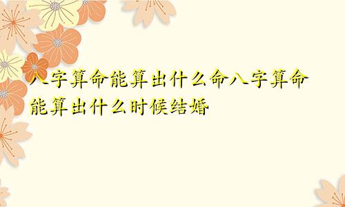 八字算命能算出什么命八字算命能算出什么时候结婚