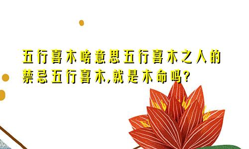 五行喜木啥意思五行喜木之人的禁忌五行喜木,就是木命吗?