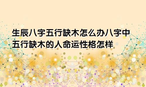 生辰八字五行缺木怎么办八字中五行缺木的人命运性格怎样