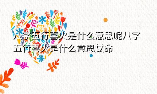 八字五行喜火是什么意思呢八字五行喜火是什么意思女命