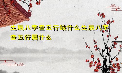 生辰八字查五行缺什么生辰八字查五行属什么