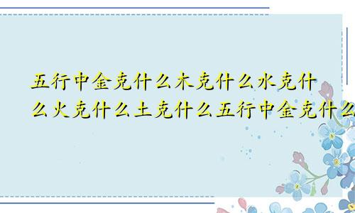 五行中金克什么木克什么水克什么火克什么土克什么五行中金克什么?木克什么?水克什么?