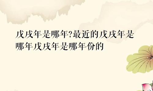 戊戌年是哪年?最近的戊戌年是哪年戊戌年是哪年份的