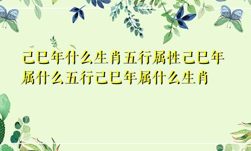 己巳年什么生肖五行属性己巳年属什么五行己巳年属什么生肖