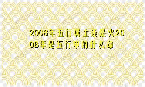 2008年五行属土还是火2008年是五行中的什么命