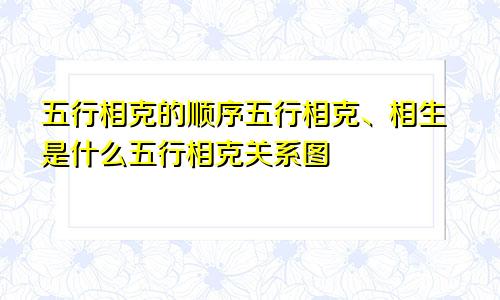 五行相克的顺序五行相克、相生是什么五行相克关系图