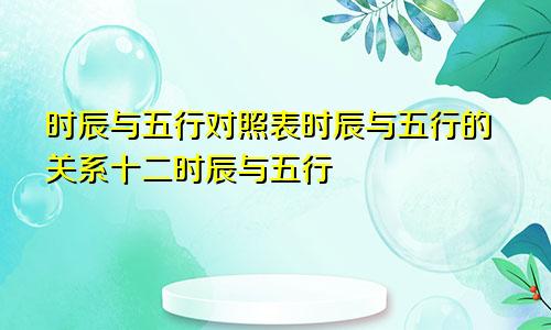 时辰与五行对照表时辰与五行的关系十二时辰与五行