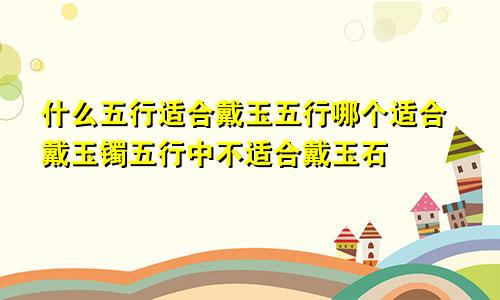 什么五行适合戴玉五行哪个适合戴玉镯五行中不适合戴玉石