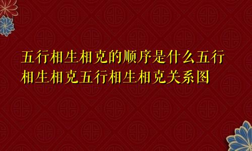 五行相生相克的顺序是什么五行相生相克五行相生相克关系图