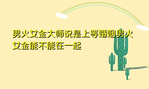 男火女金大师说是上等婚姻男火女金能不能在一起