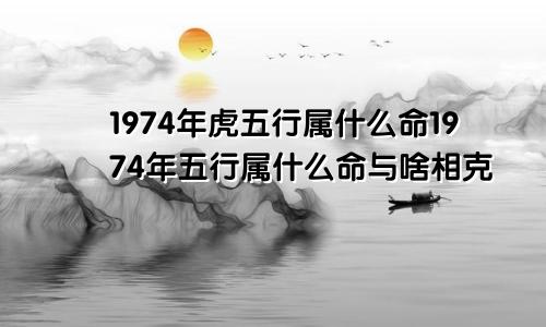 1974年虎五行属什么命1974年五行属什么命与啥相克