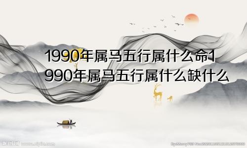 1990年属马五行属什么命1990年属马五行属什么缺什么