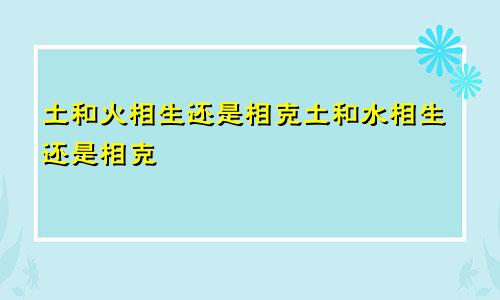 土和火相生还是相克土和水相生还是相克