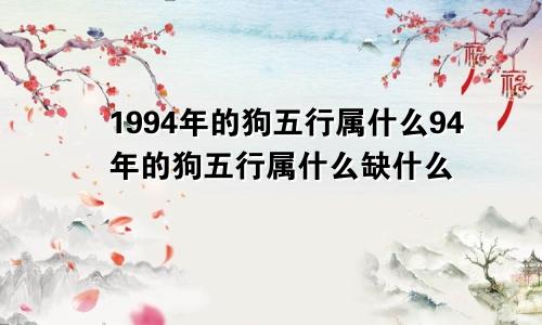 1994年的狗五行属什么94年的狗五行属什么缺什么