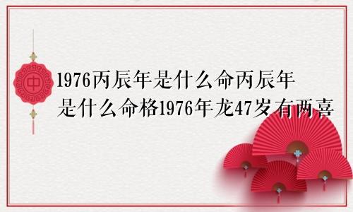 1976丙辰年是什么命丙辰年是什么命格1976年龙47岁有两喜