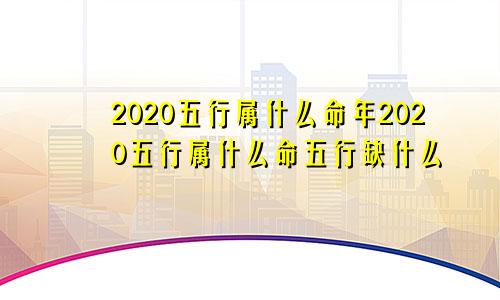 2020五行属什么命年2020五行属什么命五行缺什么