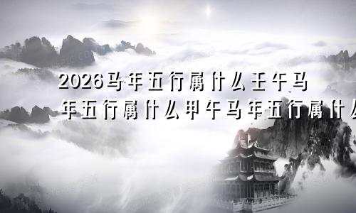 2026马年五行属什么壬午马年五行属什么甲午马年五行属什么