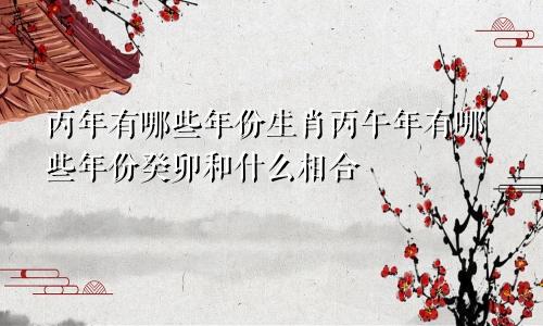 丙年有哪些年份生肖丙午年有哪些年份癸卯和什么相合