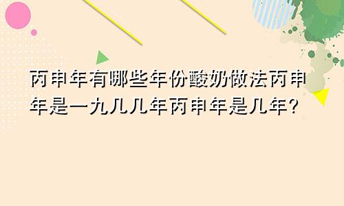 丙申年有哪些年份酸奶做法丙申年是一九几几年丙申年是几年?