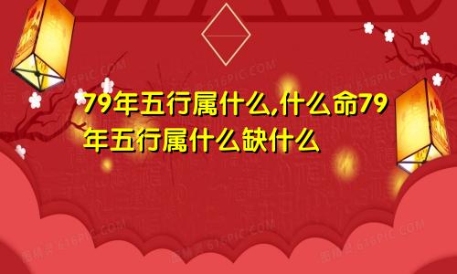 79年五行属什么,什么命79年五行属什么缺什么