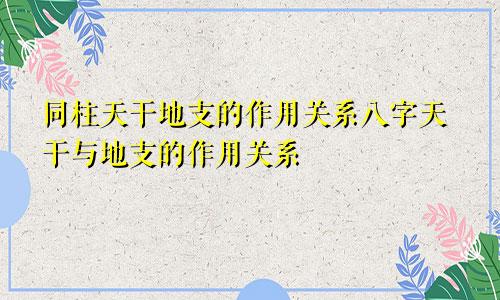 同柱天干地支的作用关系八字天干与地支的作用关系