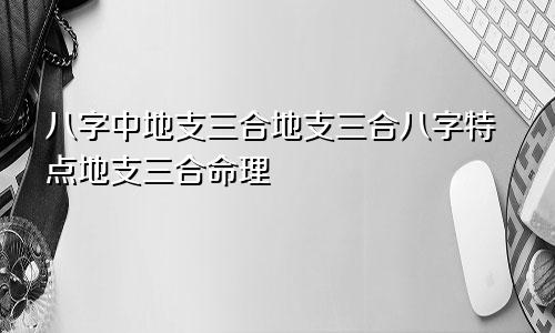 八字中地支三合地支三合八字特点地支三合命理