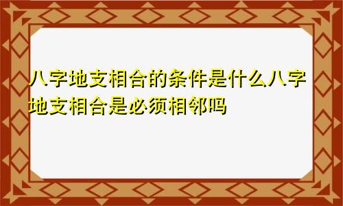 八字地支相合的条件是什么八字地支相合是必须相邻吗