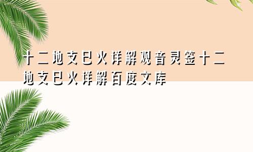 十二地支巳火详解观音灵签十二地支巳火详解百度文库