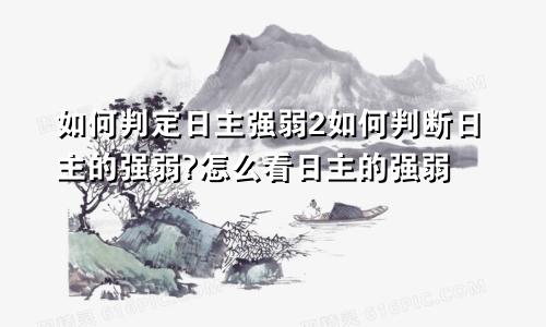 如何判定日主强弱2如何判断日主的强弱?怎么看日主的强弱