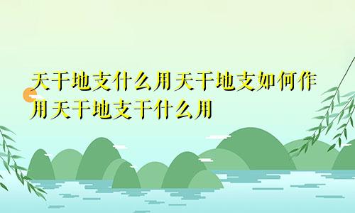 天干地支什么用天干地支如何作用天干地支干什么用