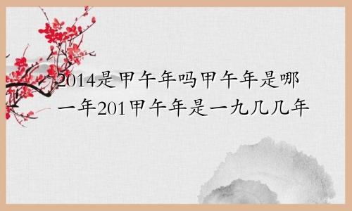 2014是甲午年吗甲午年是哪一年201甲午年是一九几几年