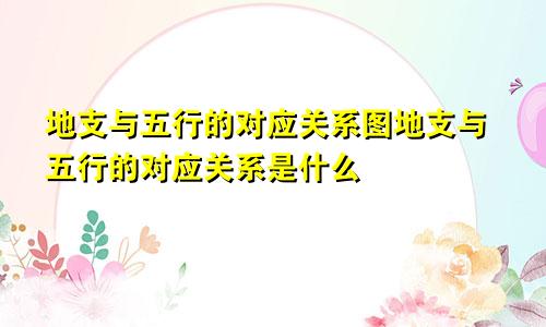 地支与五行的对应关系图地支与五行的对应关系是什么