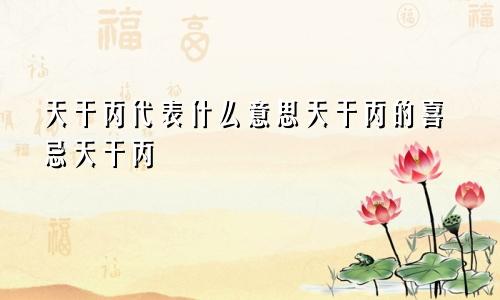 天干丙代表什么意思天干丙的喜忌天干丙