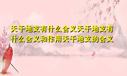 天干地支有什么含义天干地支有什么含义和作用天干地支的含义