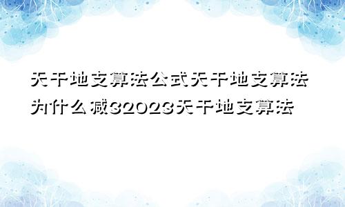 天干地支算法公式天干地支算法为什么减32023天干地支算法