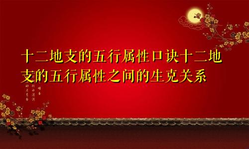 十二地支的五行属性口诀十二地支的五行属性之间的生克关系