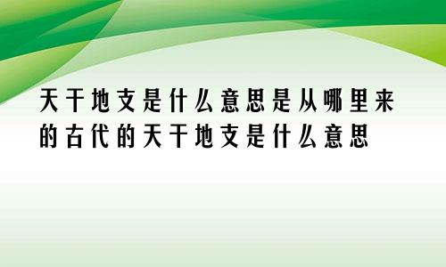 天干地支是什么意思是从哪里来的古代的天干地支是什么意思