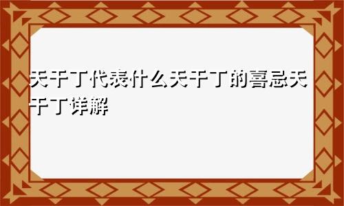 天干丁代表什么天干丁的喜忌天干丁详解