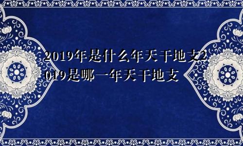 2019年是什么年天干地支2019是哪一年天干地支