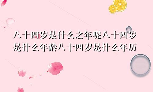 八十四岁是什么之年呢八十四岁是什么年龄八十四岁是什么年历