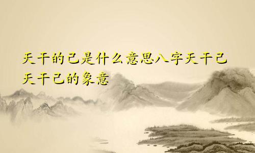 天干的己是什么意思八字天干己天干己的象意