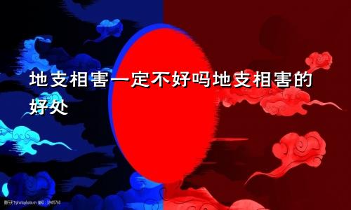 地支相害一定不好吗地支相害的好处