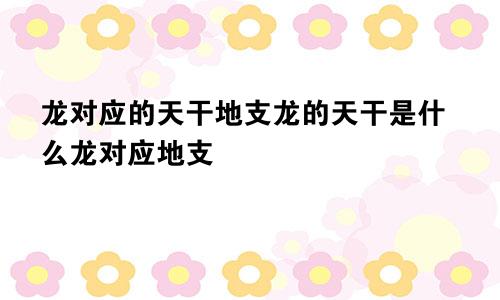 龙对应的天干地支龙的天干是什么龙对应地支