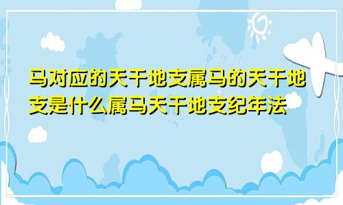 马对应的天干地支属马的天干地支是什么属马天干地支纪年法