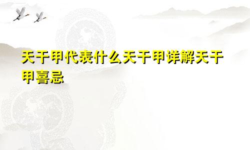 天干甲代表什么天干甲详解天干甲喜忌