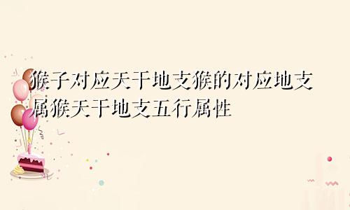 猴子对应天干地支猴的对应地支属猴天干地支五行属性