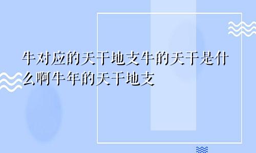 牛对应的天干地支牛的天干是什么啊牛年的天干地支