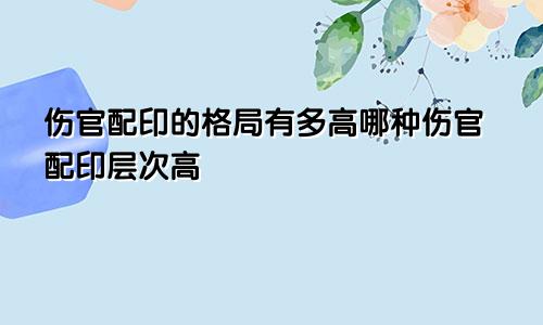 伤官配印的格局有多高哪种伤官配印层次高